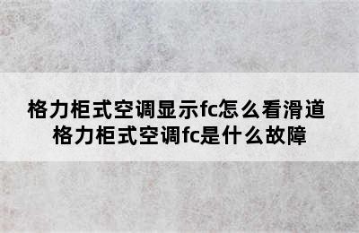 格力柜式空调显示fc怎么看滑道 格力柜式空调fc是什么故障